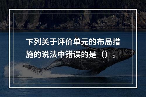 下列关于评价单元的布局措施的说法中错误的是（）。