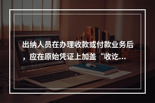 出纳人员在办理收款或付款业务后，应在原始凭证上加盖“收讫”或