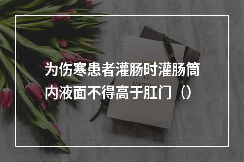 为伤寒患者灌肠时灌肠筒内液面不得高于肛门（）