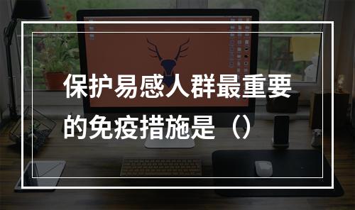 保护易感人群最重要的免疫措施是（）