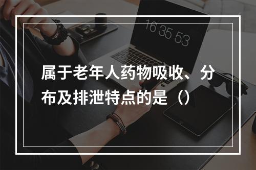 属于老年人药物吸收、分布及排泄特点的是（）