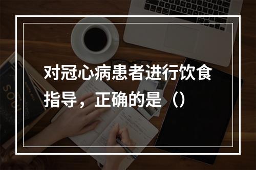 对冠心病患者进行饮食指导，正确的是（）