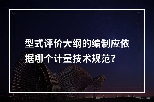 型式评价大纲的编制应依据哪个计量技术规范？