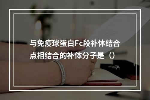 与免疫球蛋白Fc段补体结合点相结合的补体分子是（）