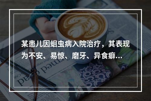 某患儿因蛔虫病入院治疗，其表现为不安、易惊、磨牙、异食癖。血