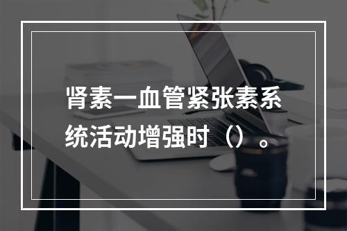 肾素一血管紧张素系统活动增强时（）。