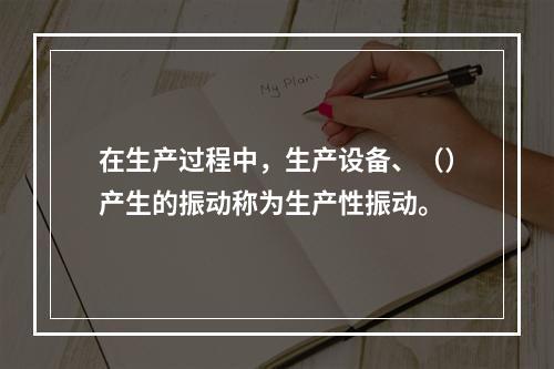 在生产过程中，生产设备、（）产生的振动称为生产性振动。