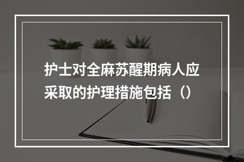 护士对全麻苏醒期病人应采取的护理措施包括（）