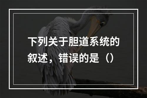 下列关于胆道系统的叙述，错误的是（）