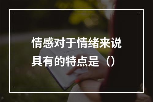 情感对于情绪来说具有的特点是（）