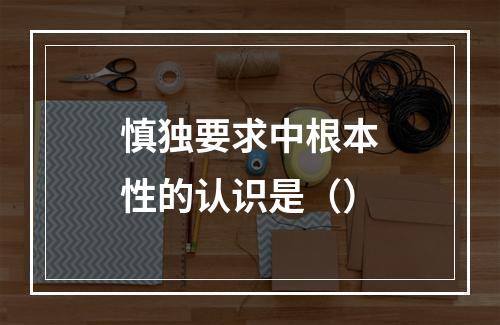 慎独要求中根本性的认识是（）