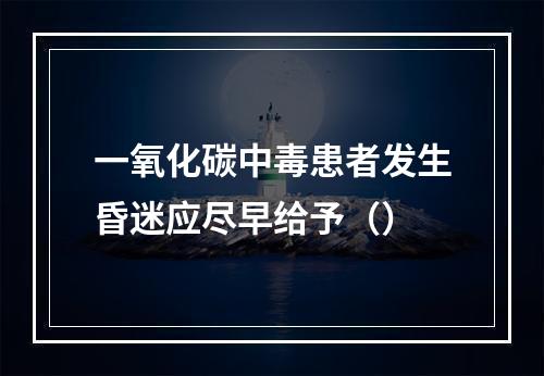 一氧化碳中毒患者发生昏迷应尽早给予（）