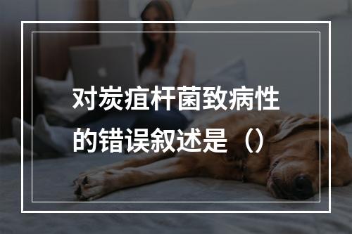 对炭疽杆菌致病性的错误叙述是（）