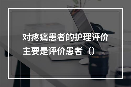 对疼痛患者的护理评价主要是评价患者（）