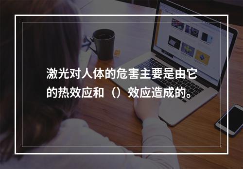 激光对人体的危害主要是由它的热效应和（）效应造成的。