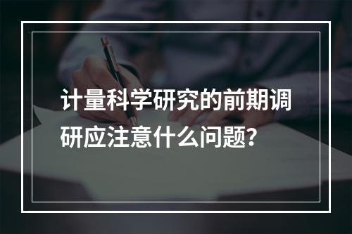 计量科学研究的前期调研应注意什么问题？