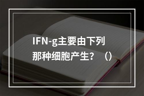 IFN-g主要由下列那种细胞产生？（）