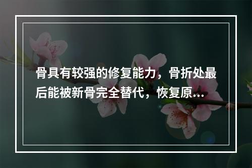 骨具有较强的修复能力，骨折处最后能被新骨完全替代，恢复原有结