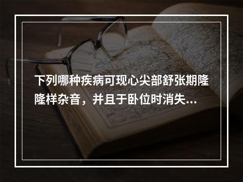 下列哪种疾病可现心尖部舒张期隆隆样杂音，并且于卧位时消失？（