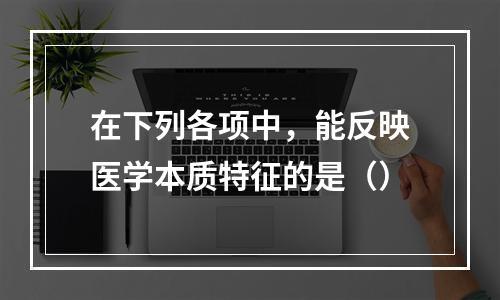 在下列各项中，能反映医学本质特征的是（）