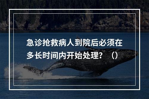 急诊抢救病人到院后必须在多长时间内开始处理？（）