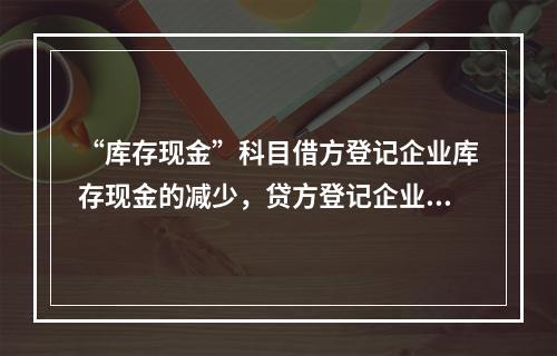 “库存现金”科目借方登记企业库存现金的减少，贷方登记企业库存