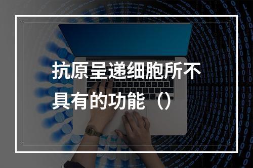 抗原呈递细胞所不具有的功能（）