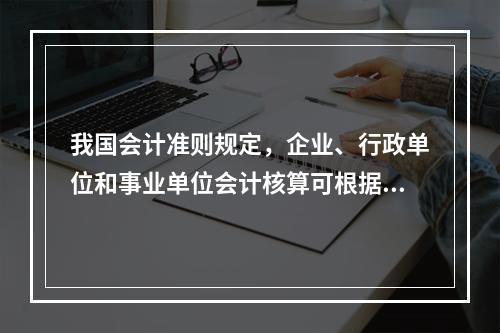 我国会计准则规定，企业、行政单位和事业单位会计核算可根据企业