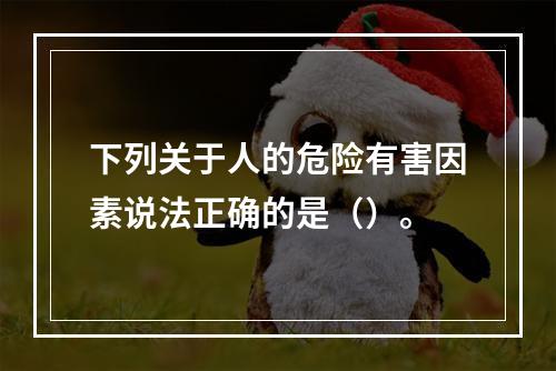 下列关于人的危险有害因素说法正确的是（）。