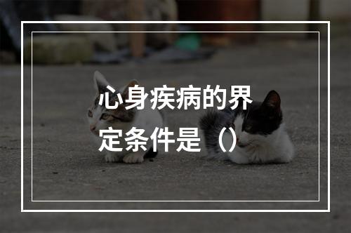 心身疾病的界定条件是（）