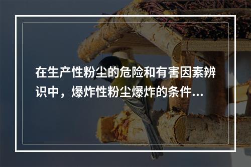 在生产性粉尘的危险和有害因素辨识中，爆炸性粉尘爆炸的条件不包