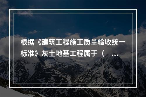 根据《建筑工程施工质量验收统一标准》灰土地基工程属于（　）。