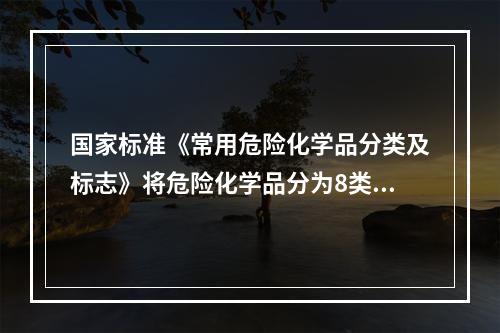 国家标准《常用危险化学品分类及标志》将危险化学品分为8类。其