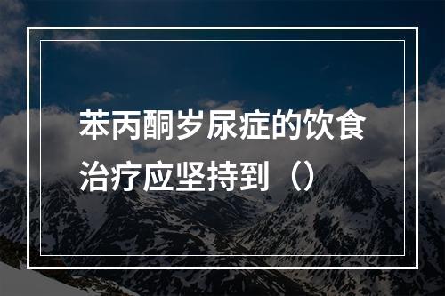 苯丙酮岁尿症的饮食治疗应坚持到（）