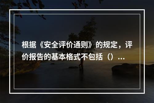 根据《安全评价通则》的规定，评价报告的基本格式不包括（）。