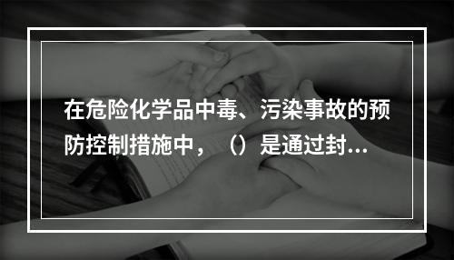 在危险化学品中毒、污染事故的预防控制措施中，（）是通过封闭、