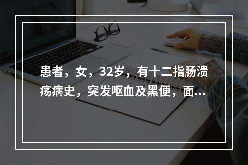 患者，女，32岁，有十二指肠溃疡病史，突发呕血及黑便，面色苍