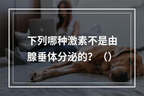 下列哪种激素不是由腺垂体分泌的？（）