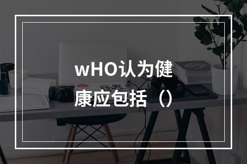 wHO认为健康应包括（）