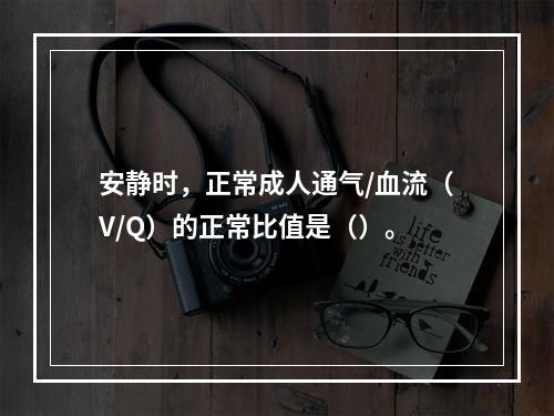 安静时，正常成人通气/血流（V/Q）的正常比值是（）。