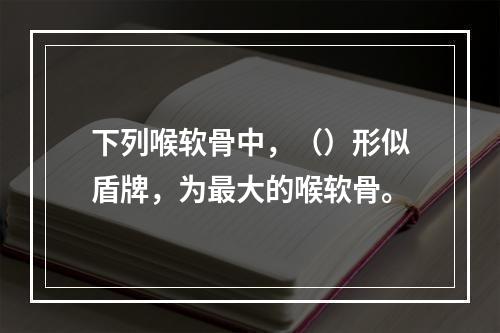 下列喉软骨中，（）形似盾牌，为最大的喉软骨。