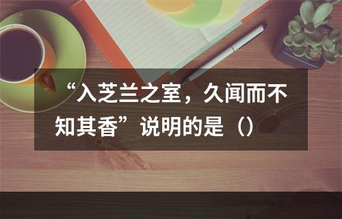 “入芝兰之室，久闻而不知其香”说明的是（）