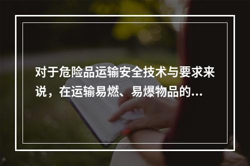 对于危险品运输安全技术与要求来说，在运输易燃、易爆物品的机动