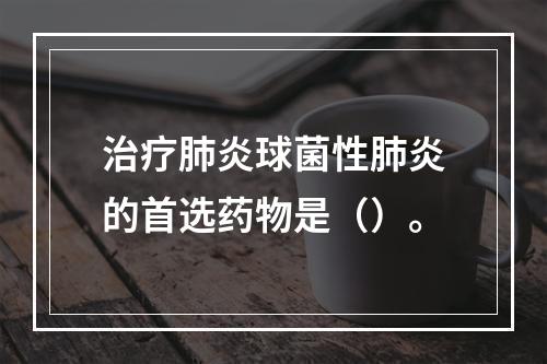 治疗肺炎球菌性肺炎的首选药物是（）。