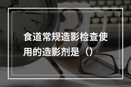 食道常规造影检查使用的造影剂是（）