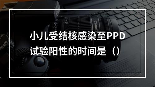 小儿受结核感染至PPD试验阳性的时间是（）