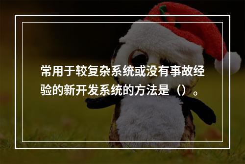 常用于较复杂系统或没有事故经验的新开发系统的方法是（）。