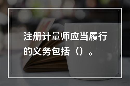 注册计量师应当履行的义务包括（）。