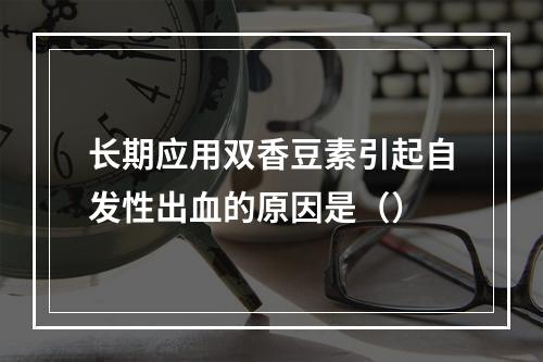 长期应用双香豆素引起自发性出血的原因是（）