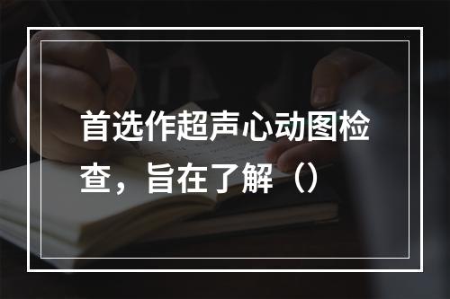 首选作超声心动图检查，旨在了解（）